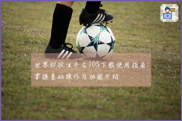 世界杯投注平台iOS下载使用指南：掌握基础操作与功能介绍