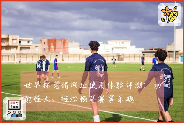 世界杯竞猜网址使用体验评测：功能强大，轻松畅享赛事乐趣