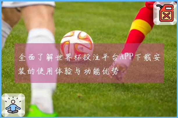 全面了解世界杯投注平台APP下载安装的使用体验与功能优势