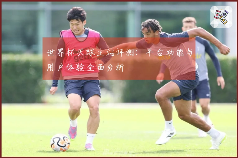 世界杯买球主站评测：平台功能与用户体验全面分析