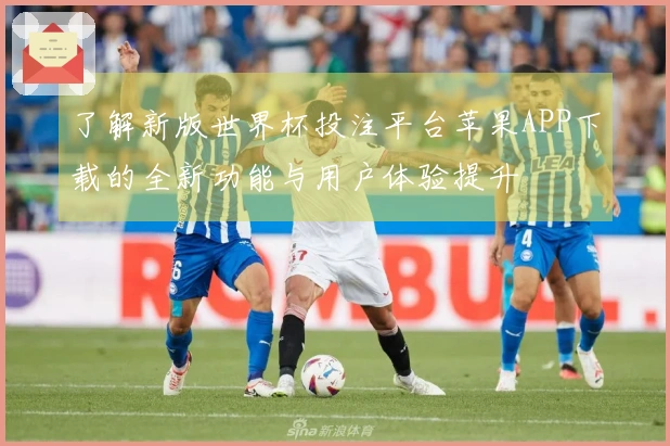 了解新版世界杯投注平台苹果APP下载的全新功能与用户体验提升