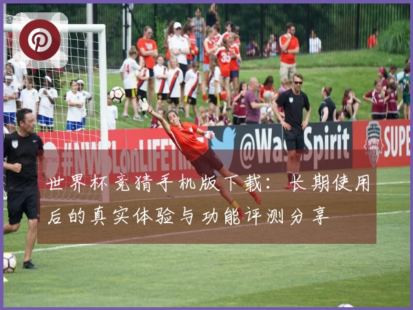 世界杯竞猜手机版下载：长期使用后的真实体验与功能评测分享
