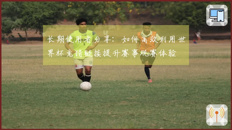 长期使用者分享：如何高效利用世界杯竞猜链接提升赛事观赛体验