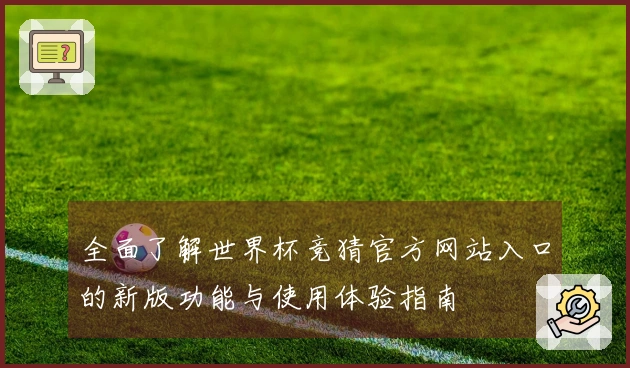 全面了解世界杯竞猜官方网站入口的新版功能与使用体验指南