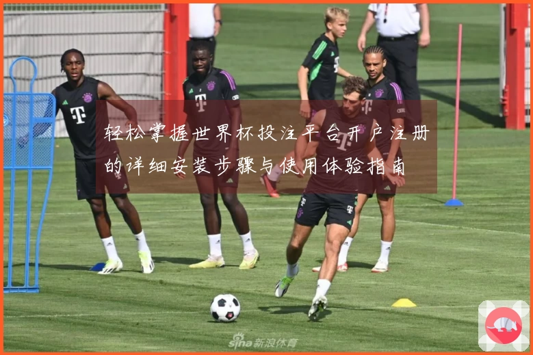 轻松掌握世界杯投注平台开户注册的详细安装步骤与使用体验指南