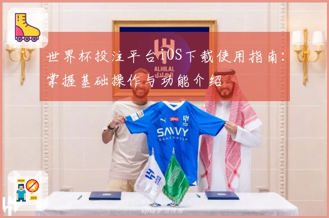 世界杯投注平台iOS下载使用指南：掌握基础操作与功能介绍