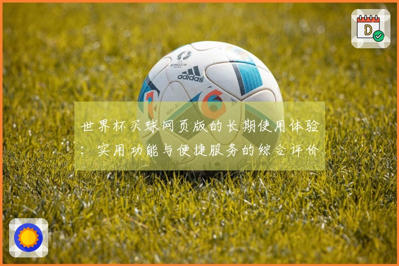 世界杯买球网页版的长期使用体验：实用功能与便捷服务的综合评价