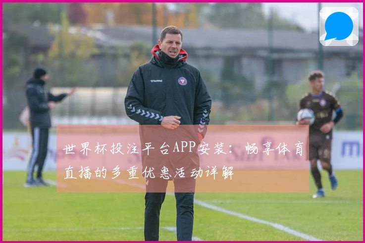 世界杯投注平台APP安装：畅享体育直播的多重优惠活动详解