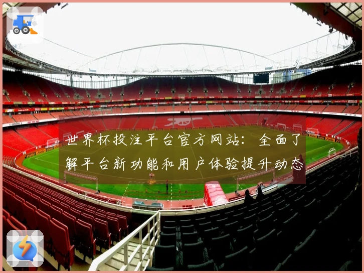 世界杯投注平台官方网站：全面了解平台新功能和用户体验提升动态