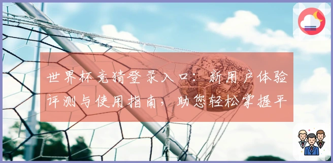 世界杯竞猜登录入口：新用户体验评测与使用指南，助您轻松掌握平台功能