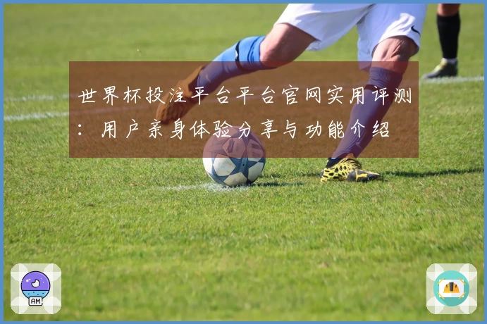 世界杯投注平台平台官网实用评测：用户亲身体验分享与功能介绍