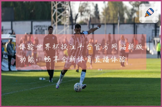 体验世界杯投注平台官方网站新版功能，畅享全新体育直播体验