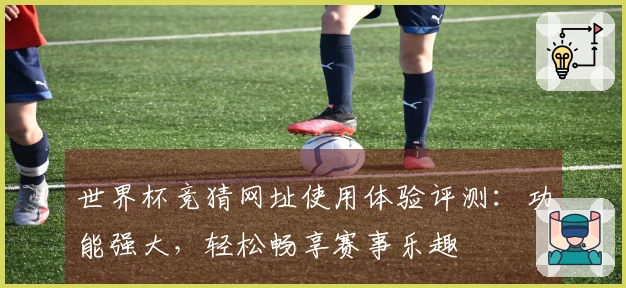 世界杯竞猜网址使用体验评测：功能强大，轻松畅享赛事乐趣