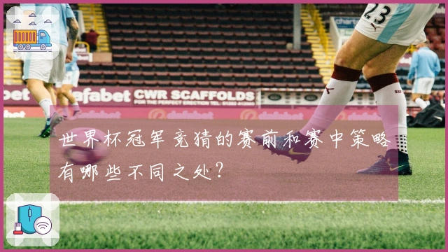 世界杯冠军竞猜的赛前和赛中策略有哪些不同之处？