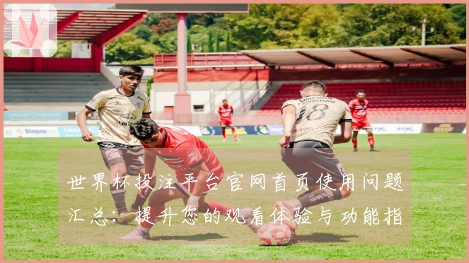 世界杯投注平台官网首页使用问题汇总：提升您的观看体验与功能指南