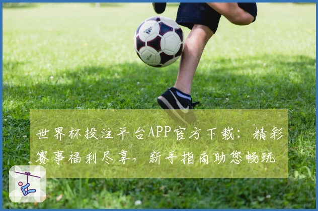 世界杯投注平台APP官方下载：精彩赛事福利尽享，新手指南助您畅玩