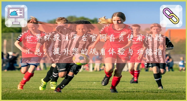 世界杯投注平台官网首页使用问题汇总：提升您的观看体验与功能指南