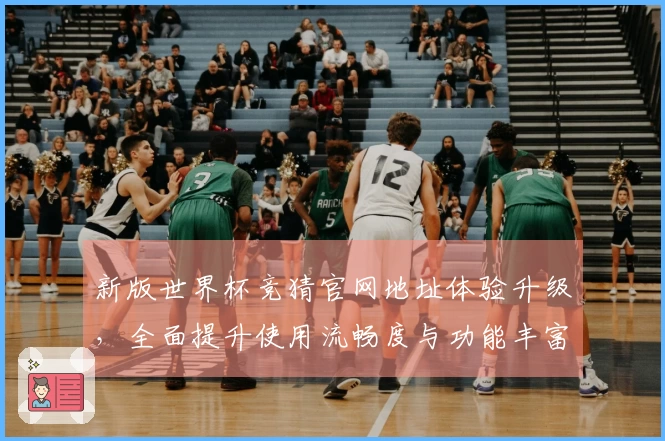 新版世界杯竞猜官网地址体验升级，全面提升使用流畅度与功能丰富性