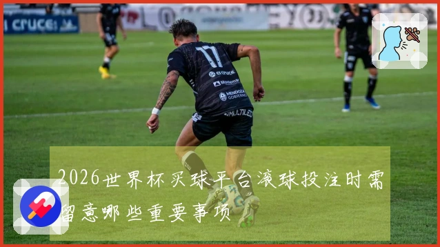 2026世界杯买球平台滚球投注时需留意哪些重要事项