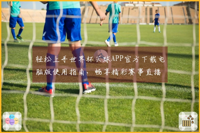 轻松上手世界杯买球APP官方下载电脑版使用指南，畅享精彩赛事直播体验
