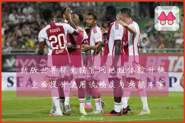 新版世界杯竞猜官网地址体验升级，全面提升使用流畅度与功能丰富性