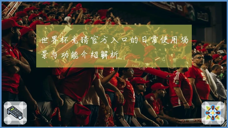 世界杯竞猜官方入口的日常使用场景与功能介绍解析