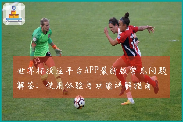 世界杯投注平台APP最新版常见问题解答：使用体验与功能详解指南