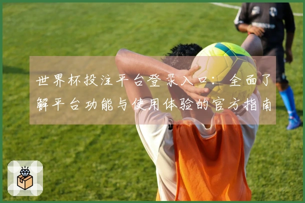 世界杯投注平台登录入口：全面了解平台功能与使用体验的官方指南