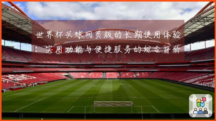 世界杯买球网页版的长期使用体验：实用功能与便捷服务的综合评价